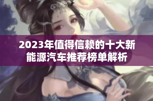 2023年值得信赖的十大新能源汽车推荐榜单解析