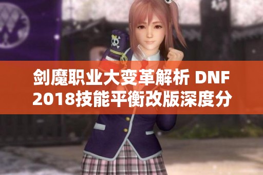 剑魔职业大变革解析 DNF2018技能平衡改版深度分析与展望
