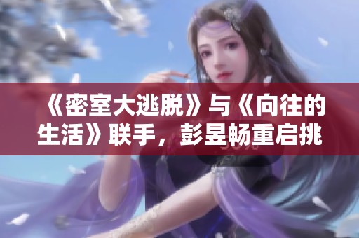 《密室大逃脱》与《向往的生活》联手，彭昱畅重启挑战新冒险之旅