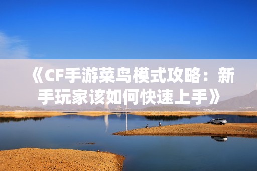 《CF手游菜鸟模式攻略：新手玩家该如何快速上手》