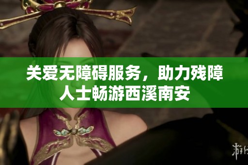 关爱无障碍服务，助力残障人士畅游西溪南安