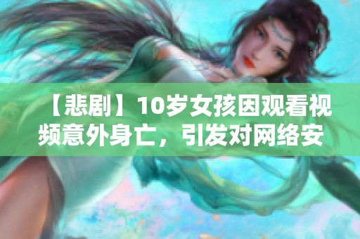 【悲剧】10岁女孩因观看视频意外身亡，引发对网络安全的深思