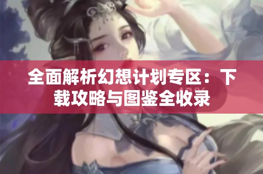 全面解析幻想计划专区：下载攻略与图鉴全收录
