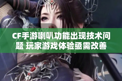 CF手游喇叭功能出现技术问题 玩家游戏体验亟需改善与解决方案
