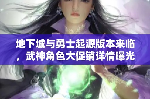 地下城与勇士起源版本来临，武神角色大促销详情曝光