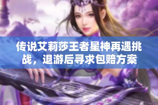 传说艾莉莎王者星神再遇挑战，退游后寻求包赔方案