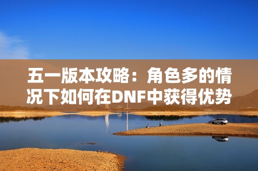五一版本攻略：角色多的情况下如何在DNF中获得优势