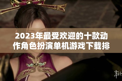 2023年最受欢迎的十款动作角色扮演单机游戏下载排行榜分析