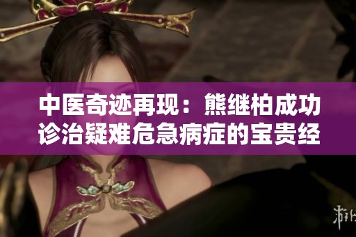 中医奇迹再现：熊继柏成功诊治疑难危急病症的宝贵经验分享