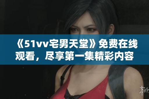 《51vv宅男天堂》免费在线观看，尽享第一集精彩内容与更多惊喜