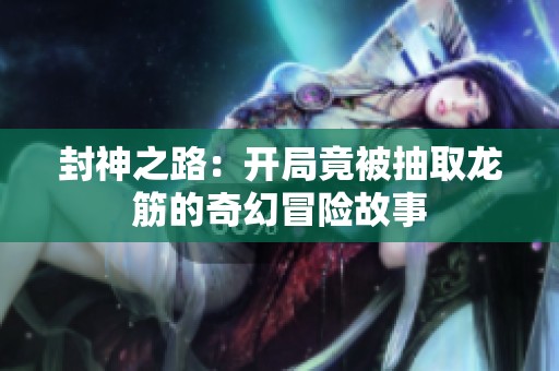 封神之路：开局竟被抽取龙筋的奇幻冒险故事