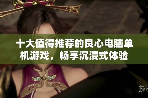 十大值得推荐的良心电脑单机游戏，畅享沉浸式体验