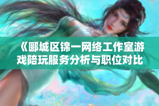《郾城区锦一网络工作室游戏陪玩服务分析与职位对比》