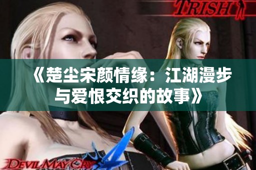 《楚尘宋颜情缘：江湖漫步与爱恨交织的故事》