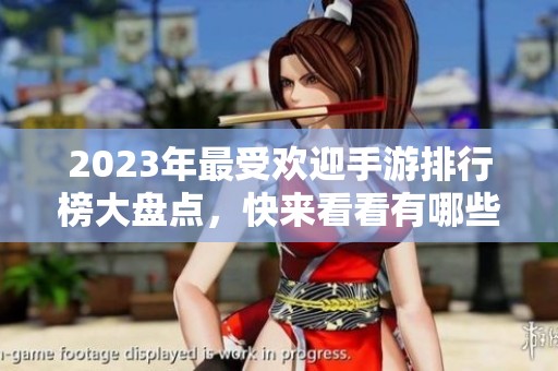 2023年最受欢迎手游排行榜大盘点，快来看看有哪些游戏上榜！