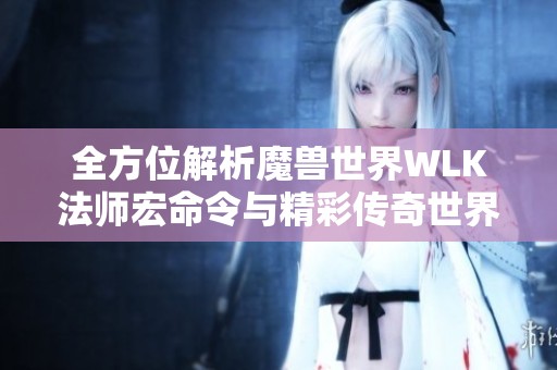 全方位解析魔兽世界WLK法师宏命令与精彩传奇世界手游推荐