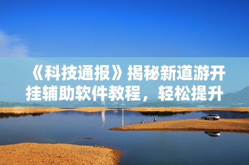 《科技通报》揭秘新道游开挂辅助软件教程，轻松提升游戏体验的方法