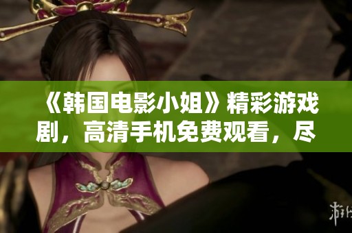 《韩国电影小姐》精彩游戏剧，高清手机免费观看，尽在孤城影视