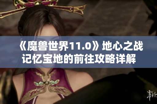 《魔兽世界11.0》地心之战记忆宝地的前往攻略详解