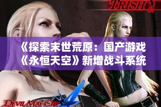 《探索末世荒原：国产游戏《永恒天空》新增战斗系统揭示生存之道》