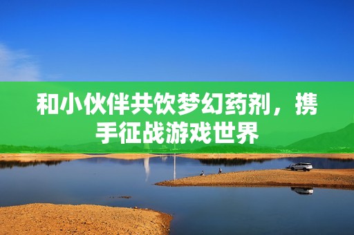 和小伙伴共饮梦幻药剂，携手征战游戏世界