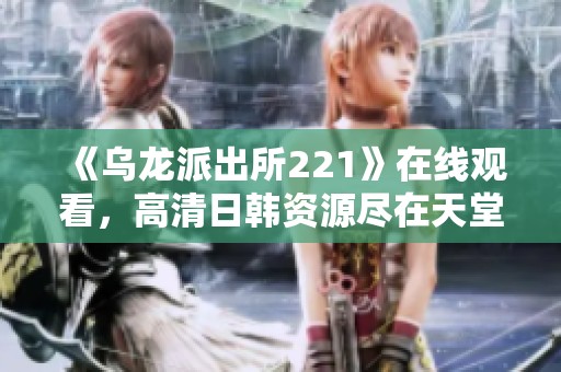 《乌龙派出所221》在线观看，高清日韩资源尽在天堂电影网