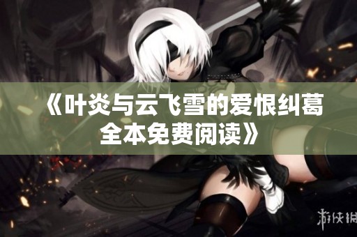 《叶炎与云飞雪的爱恨纠葛全本免费阅读》