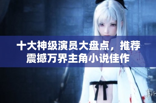 十大神级演员大盘点，推荐震撼万界主角小说佳作