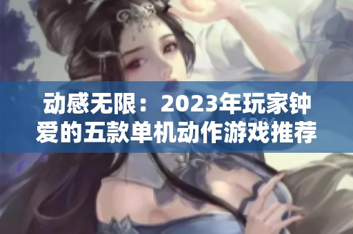 动感无限：2023年玩家钟爱的五款单机动作游戏推荐