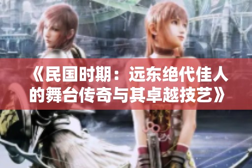 《民国时期：远东绝代佳人的舞台传奇与其卓越技艺》