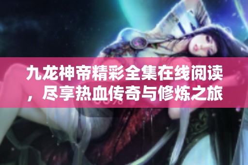 九龙神帝精彩全集在线阅读，尽享热血传奇与修炼之旅