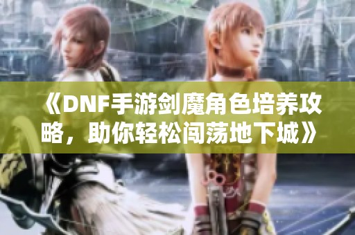 《DNF手游剑魔角色培养攻略，助你轻松闯荡地下城》