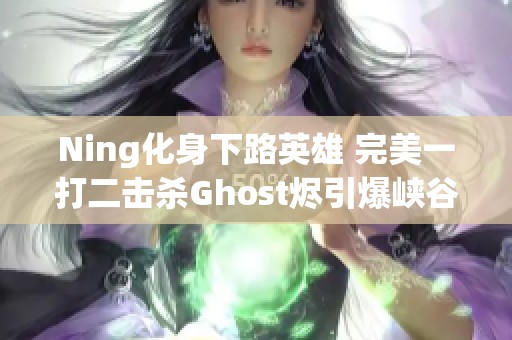 Ning化身下路英雄 完美一打二击杀Ghost烬引爆峡谷表演赛