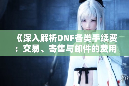 《深入解析DNF各类手续费：交易、寄售与邮件的费用详解》