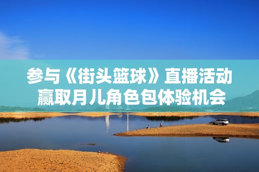 参与《街头篮球》直播活动 赢取月儿角色包体验机会