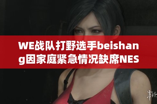 WE战队打野选手beishang因家庭紧急情况缺席NEST线下赛