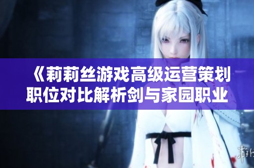 《莉莉丝游戏高级运营策划职位对比解析剑与家园职业发展前景》
