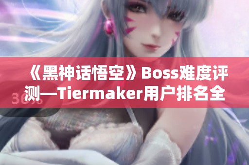 《黑神话悟空》Boss难度评测—Tiermaker用户排名全解析