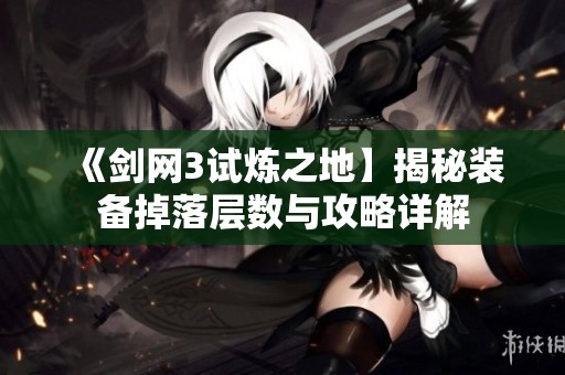 《剑网3试炼之地】揭秘装备掉落层数与攻略详解