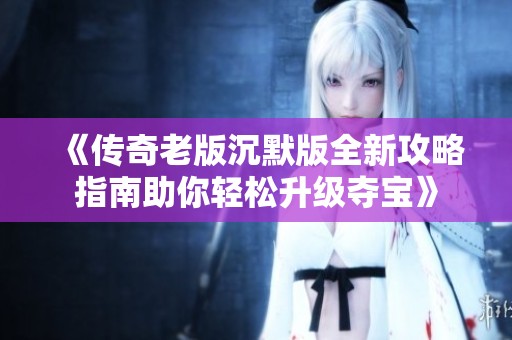 《传奇老版沉默版全新攻略指南助你轻松升级夺宝》