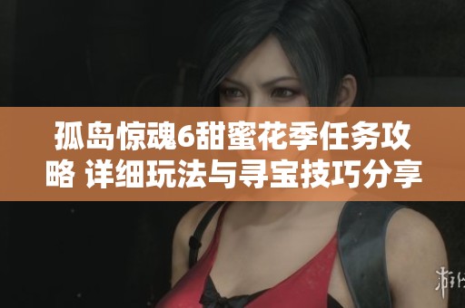 孤岛惊魂6甜蜜花季任务攻略 详细玩法与寻宝技巧分享