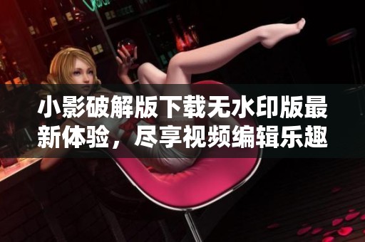 小影破解版下载无水印版最新体验，尽享视频编辑乐趣