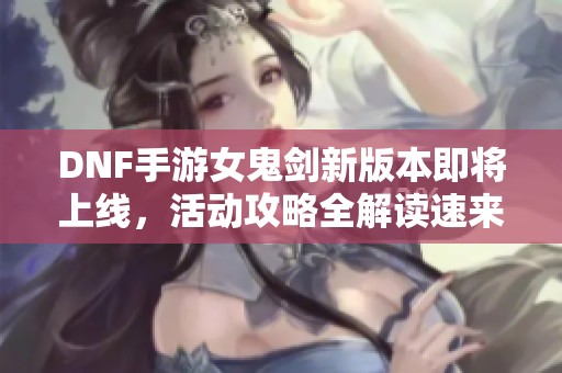 DNF手游女鬼剑新版本即将上线，活动攻略全解读速来参与！