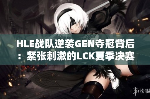 HLE战队逆袭GEN夺冠背后：紧张刺激的LCK夏季决赛故事