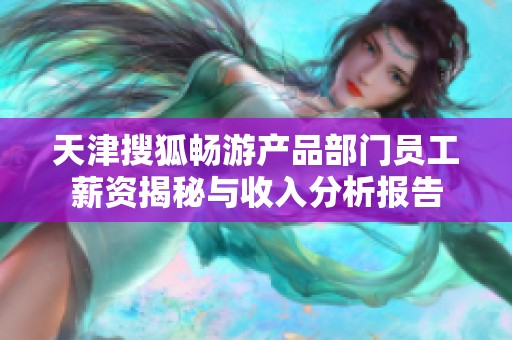 天津搜狐畅游产品部门员工薪资揭秘与收入分析报告