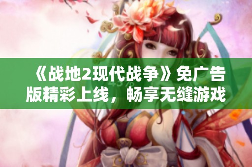 《战地2现代战争》免广告版精彩上线，畅享无缝游戏体验