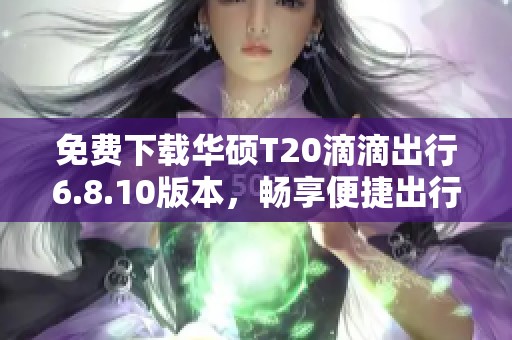 免费下载华硕T20滴滴出行6.8.10版本，畅享便捷出行体验