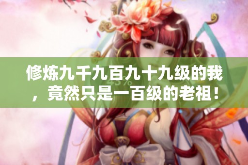 修炼九千九百九十九级的我，竟然只是一百级的老祖！