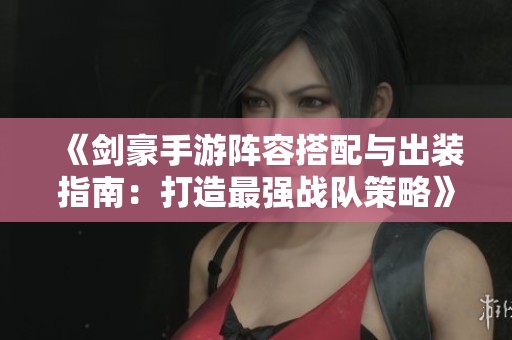 《剑豪手游阵容搭配与出装指南：打造最强战队策略》
