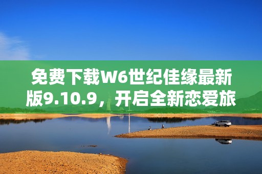 免费下载W6世纪佳缘最新版9.10.9，开启全新恋爱旅程